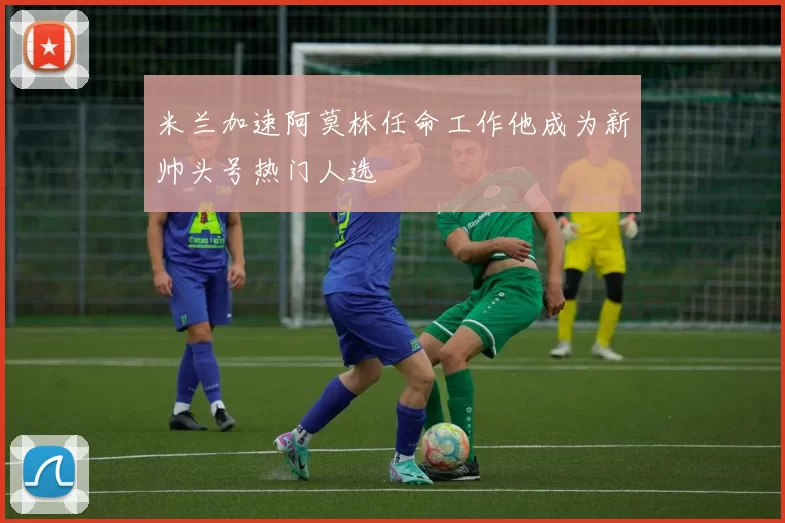 米兰加速阿莫林任命工作他成为新帅头号热门人选