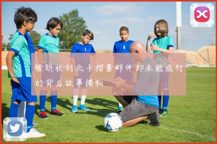徐昕收到北卡招募邮件却未能成行的背后故事揭秘