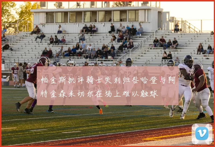 帕金斯批评骑士失利归咎哈登与阿特金森米切尔在场上难以触球