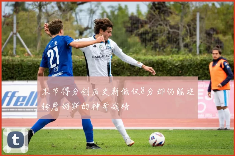 末节得分创历史新低仅8分却仍能逆转詹姆斯的神奇战绩