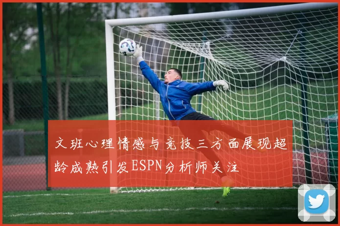 文班心理情感与竞技三方面展现超龄成熟引发ESPN分析师关注