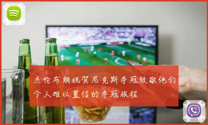 杰伦布朗祝贺尼克斯夺冠致敬他们令人难以置信的夺冠旅程