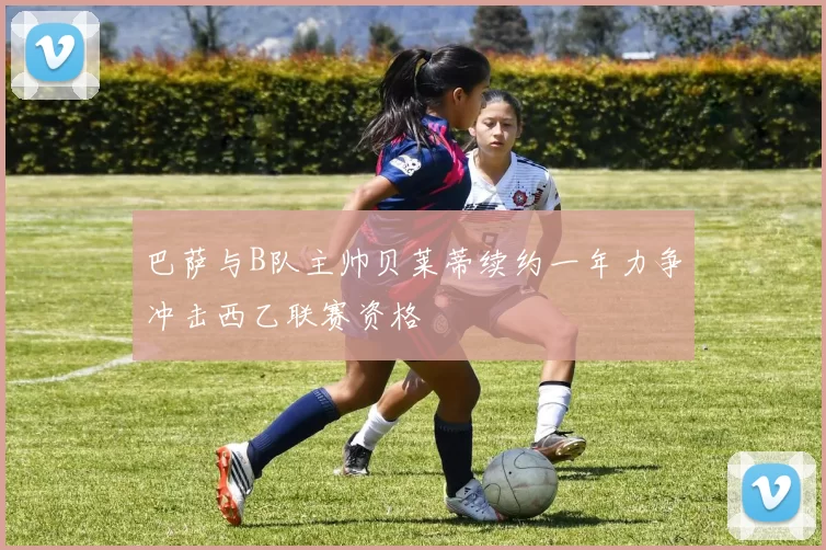 巴萨与B队主帅贝莱蒂续约一年力争冲击西乙联赛资格