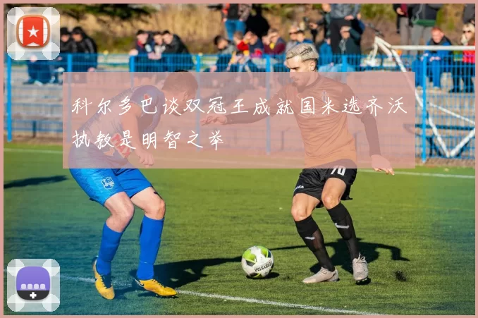 科尔多巴谈双冠王成就国米选齐沃执教是明智之举
