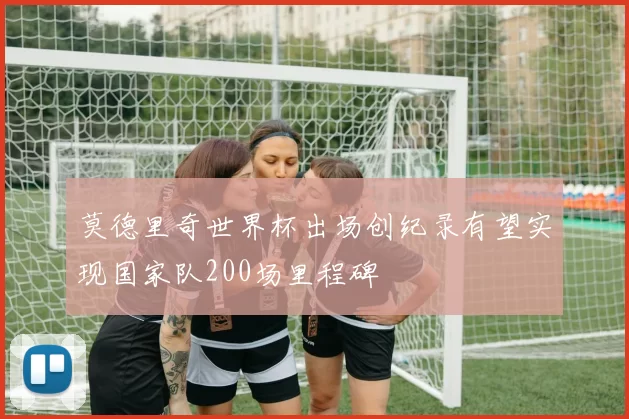 莫德里奇世界杯出场创纪录有望实现国家队200场里程碑