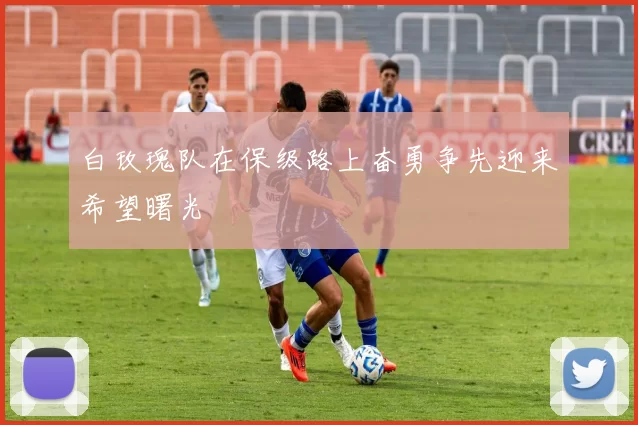 白玫瑰队在保级路上奋勇争先迎来希望曙光