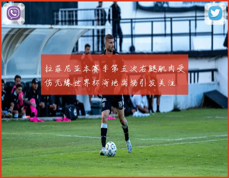 拉菲尼亚本赛季第五次右腿肌肉受伤无缘世界杯海地离场引发关注