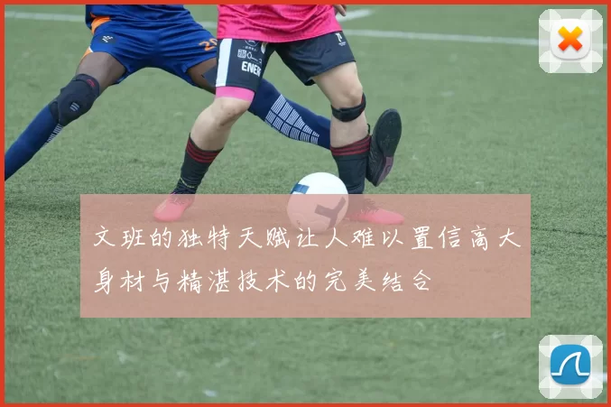 文班的独特天赋让人难以置信高大身材与精湛技术的完美结合
