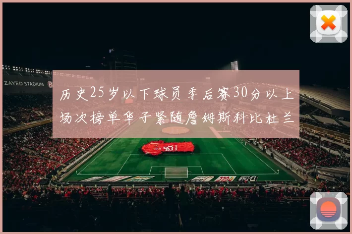 历史25岁以下球员季后赛30分以上场次榜单华子紧随詹姆斯科比杜兰特之后