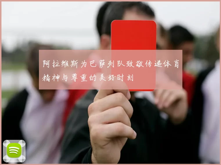 阿拉维斯为巴萨列队致敬传递体育精神与尊重的美好时刻
