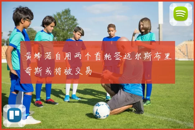 黄蜂若自用两个首轮签迈尔斯布里奇斯或将被交易